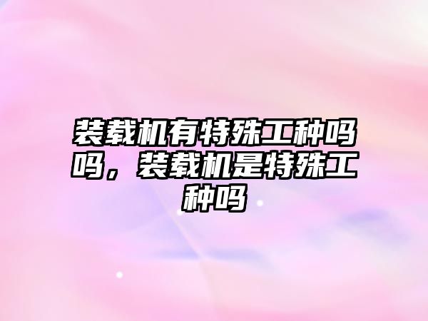 裝載機(jī)有特殊工種嗎嗎，裝載機(jī)是特殊工種嗎