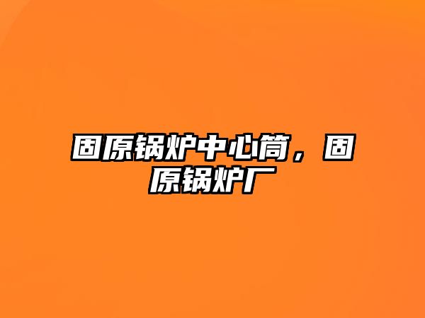 固原鍋爐中心筒，固原鍋爐廠(chǎng)